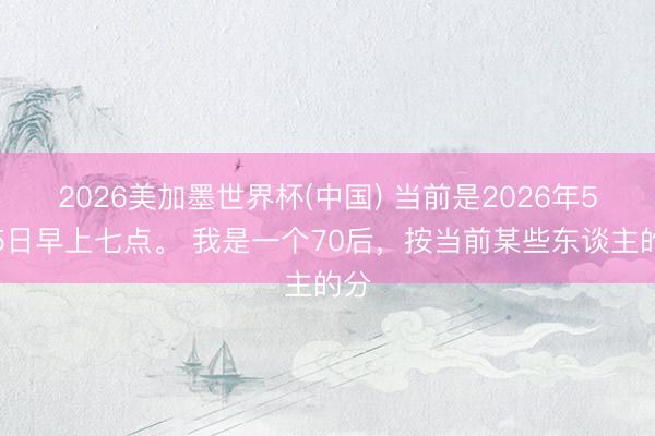 2026美加墨世界杯(中国) 当前是2026年5月5日早上七点。 我是一个70后,按当前某些东谈主的分