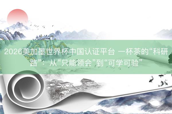 2026美加墨世界杯中国认证平台 一杯茶的“科研路”：从“只能领会”到“可学可验”