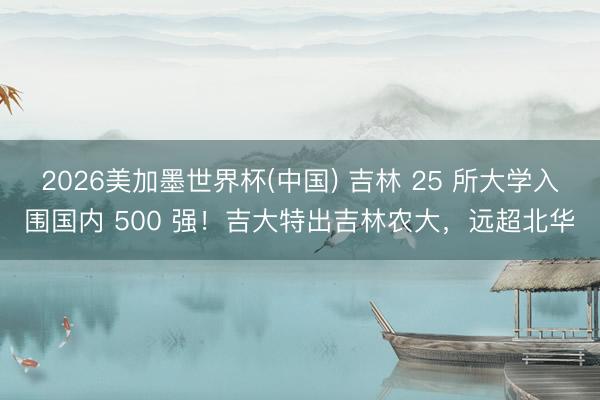 2026美加墨世界杯(中国) 吉林 25 所大学入围国内 500 强！吉大特出吉林农大，远超北华