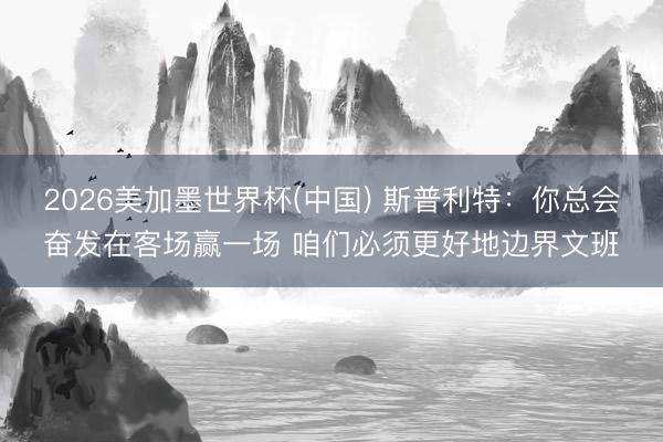 2026美加墨世界杯(中国) 斯普利特：你总会奋发在客场赢一场 咱们必须更好地边界文班