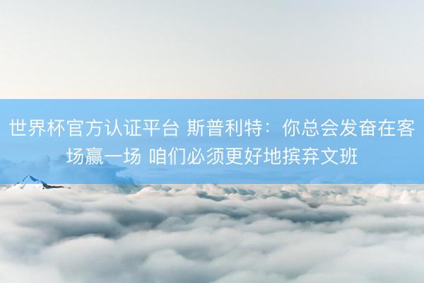 世界杯官方认证平台 斯普利特：你总会发奋在客场赢一场 咱们必须更好地摈弃文班