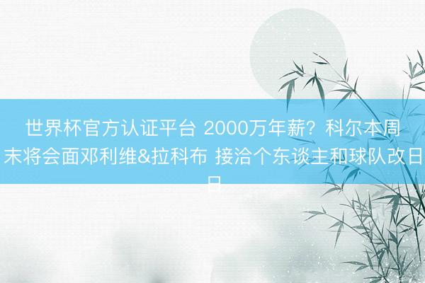 世界杯官方认证平台 2000万年薪？科尔本周末将会面邓利维&拉科布 接洽个东谈主和球队改日