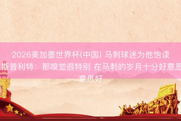 2026美加墨世界杯(中国) 马刺球迷为他饱读掌 斯普利特：那嗅觉很特别 在马刺的岁月十分好意思好