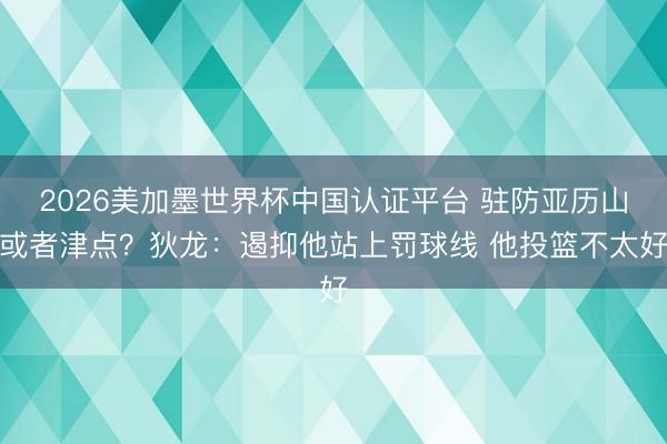 2026美加墨世界杯中国认证平台 驻防亚历山或者津点？狄龙：遏抑他站上罚球线 他投篮不太好