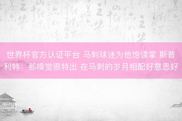 世界杯官方认证平台 马刺球迷为他饱读掌 斯普利特：那嗅觉很特出 在马刺的岁月相配好意思好
