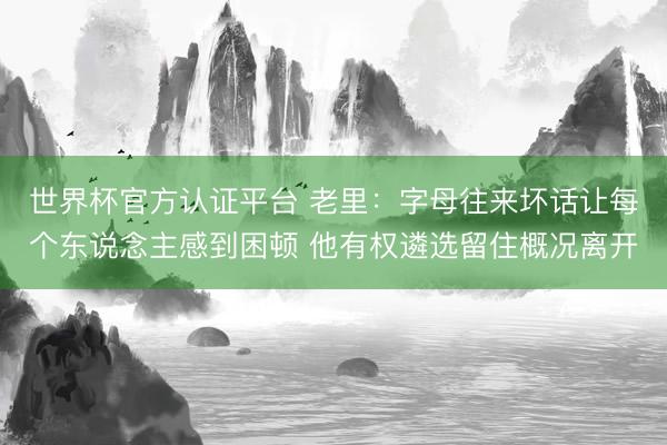 世界杯官方认证平台 老里：字母往来坏话让每个东说念主感到困顿 他有权遴选留住概况离开