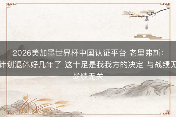 2026美加墨世界杯中国认证平台 老里弗斯：已计划退休好几年了 这十足是我我方的决定 与战绩无关