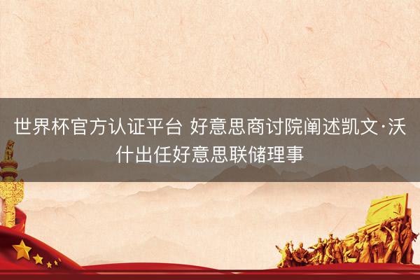 世界杯官方认证平台 好意思商讨院阐述凯文·沃什出任好意思联储理事