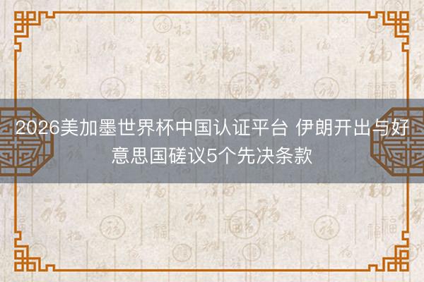 2026美加墨世界杯中国认证平台 伊朗开出与好意思国磋议5个先决条款