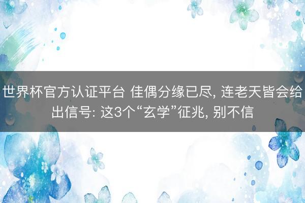 世界杯官方认证平台 佳偶分缘已尽， 连老天皆会给出信号: 这3个“玄学”征兆， 别不信
