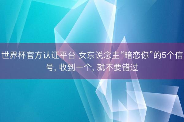 世界杯官方认证平台 女东说念主“暗恋你”的5个信号， 收到一个， 就不要错过