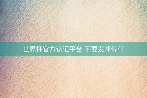 世界杯官方认证平台 不要发怵伶仃