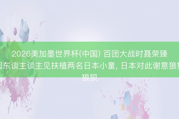 2026美加墨世界杯(中国) 百团大战时聂荣臻因东谈主谈主见扶植两名日本小童, 日本对此谢意狼狈