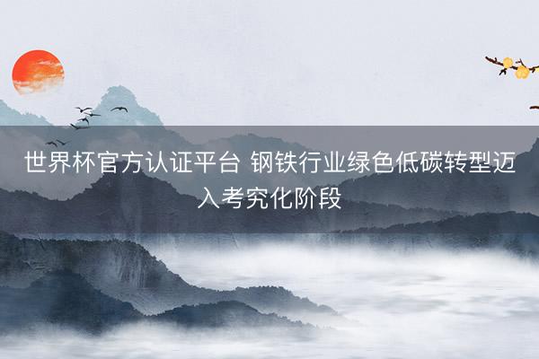 世界杯官方认证平台 钢铁行业绿色低碳转型迈入考究化阶段
