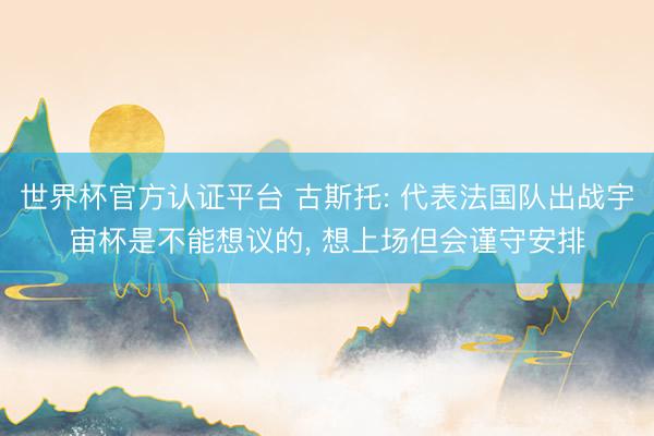 世界杯官方认证平台 古斯托: 代表法国队出战宇宙杯是不能想议的， 想上场但会谨守安排