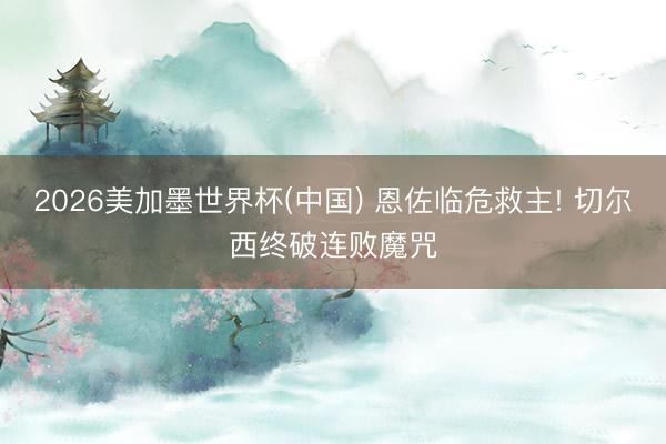 2026美加墨世界杯(中国) 恩佐临危救主! 切尔西终破连败魔咒