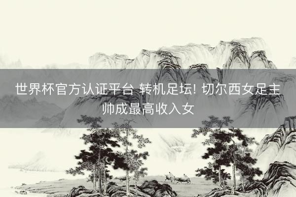 世界杯官方认证平台 转机足坛! 切尔西女足主帅成最高收入女