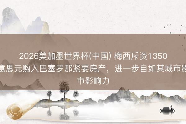 2026美加墨世界杯(中国) 梅西斥资1350万好意思元购入巴塞罗那紧要房产，进一步自如其城市影响力