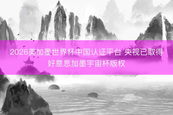 2026美加墨世界杯中国认证平台 央视已取得好意思加墨宇宙杯版权