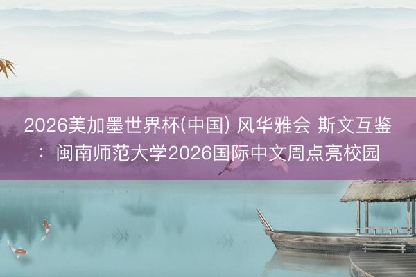2026美加墨世界杯(中国) 风华雅会 斯文互鉴：闽南师范大学2026国际中文周点亮校园