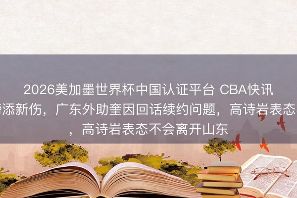 2026美加墨世界杯中国认证平台 CBA快讯！曾凡博肩膀添新伤，广东外助奎因回话续约问题，高诗岩表态不会离开山东