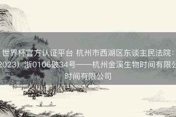 世界杯官方认证平台 杭州市西湖区东谈主民法院：（2023）浙0106破34号——杭州金溪生物时间有限公司