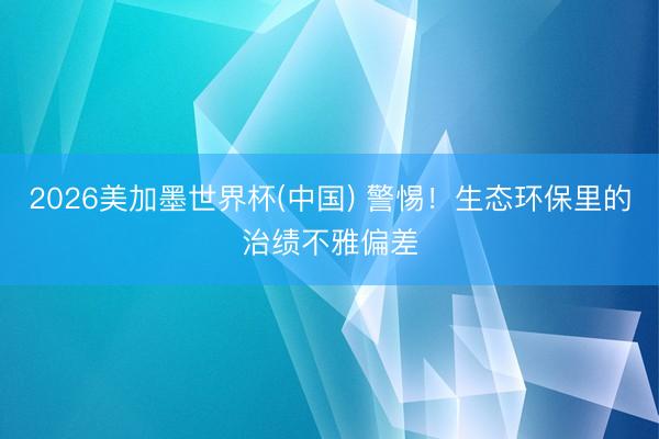 2026美加墨世界杯(中国) 警惕！生态环保里的治绩不雅偏差