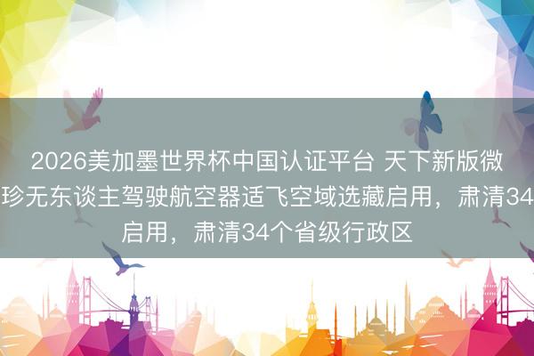 2026美加墨世界杯中国认证平台 天下新版微型、轻型、袖珍无东谈主驾驶航空器适飞空域选藏启用，肃清34个省级行政区