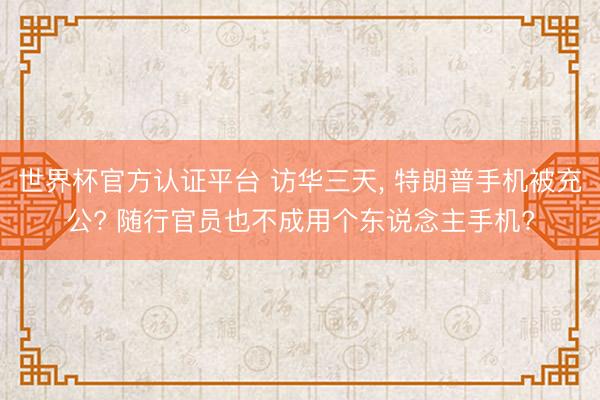 世界杯官方认证平台 访华三天， 特朗普手机被充公? 随行官员也不成用个东说念主手机?