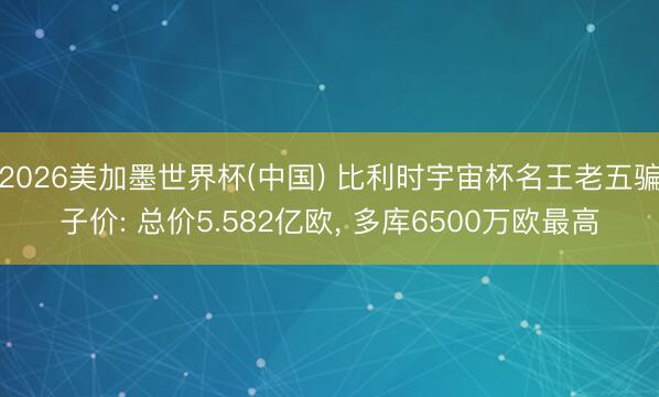 2026美加墨世界杯(中国) 比利时宇宙杯名王老五骗子价: 总价5.582亿欧， 多库6500万欧最高