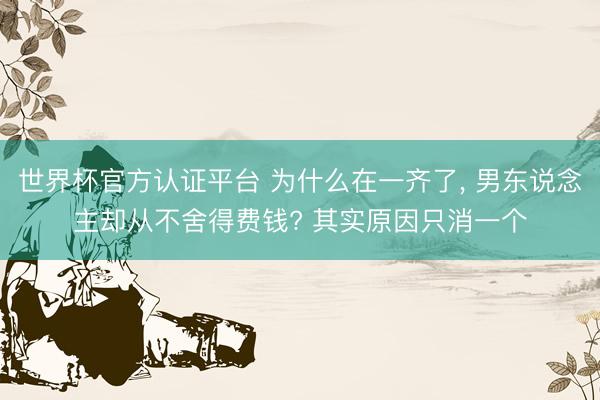 世界杯官方认证平台 为什么在一齐了, 男东说念主却从不舍得费钱? 其实原因只消一个