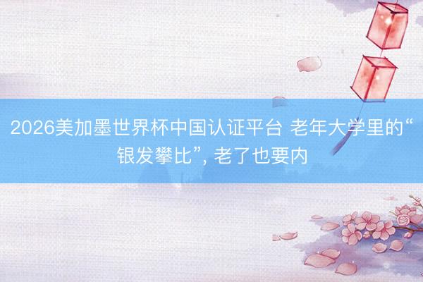 2026美加墨世界杯中国认证平台 老年大学里的“银发攀比”， 老了也要内