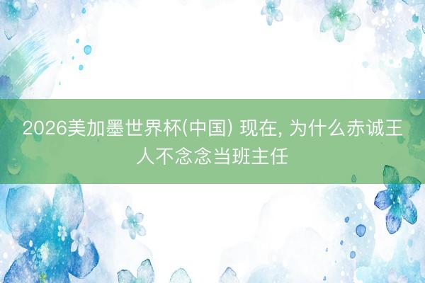 2026美加墨世界杯(中国) 现在, 为什么赤诚王人不念念当班主任