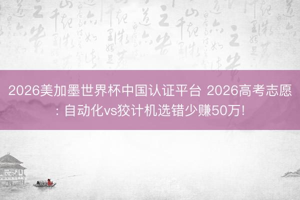 2026美加墨世界杯中国认证平台 2026高考志愿: 自动化vs狡计机选错少赚50万!