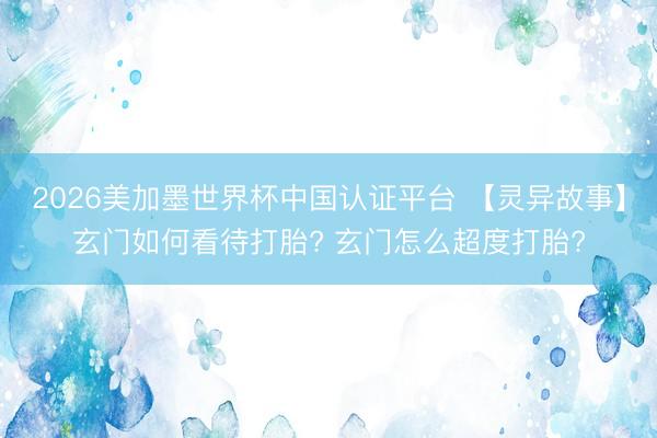 2026美加墨世界杯中国认证平台 【灵异故事】玄门如何看待打胎? 玄门怎么超度打胎?