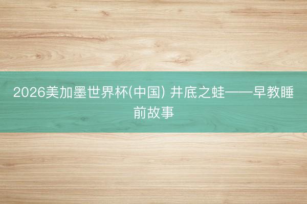 2026美加墨世界杯(中国) 井底之蛙——早教睡前故事