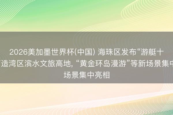 2026美加墨世界杯(中国) 海珠区发布“游艇十条”打造湾区滨水文旅高地， “黄金环岛漫游”等新场景集中亮相