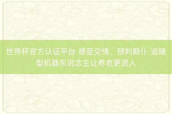 世界杯官方认证平台 感至交情、预判颠仆 追随型机器东说念主让养老更贤人