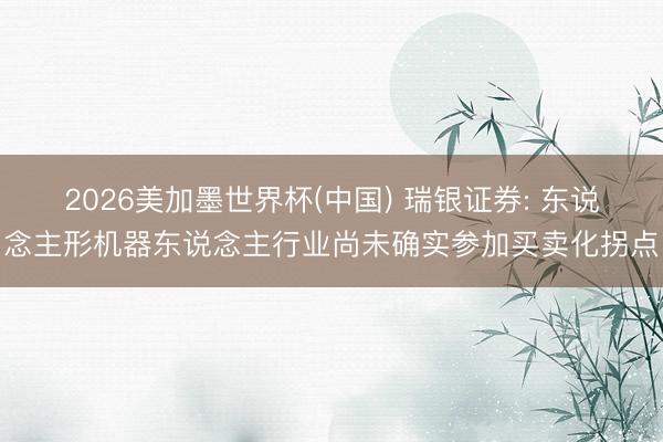 2026美加墨世界杯(中国) 瑞银证券: 东说念主形机器东说念主行业尚未确实参加买卖化拐点