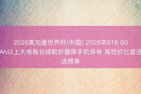 2026美加墨世界杯(中国) 2026年618 6000mAh以上大电板长续航折叠屏手机保举 高性价比首选榜单