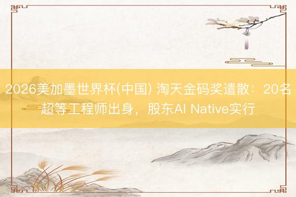 2026美加墨世界杯(中国) 淘天金码奖遣散：20名超等工程师出身，股东AI Native实行