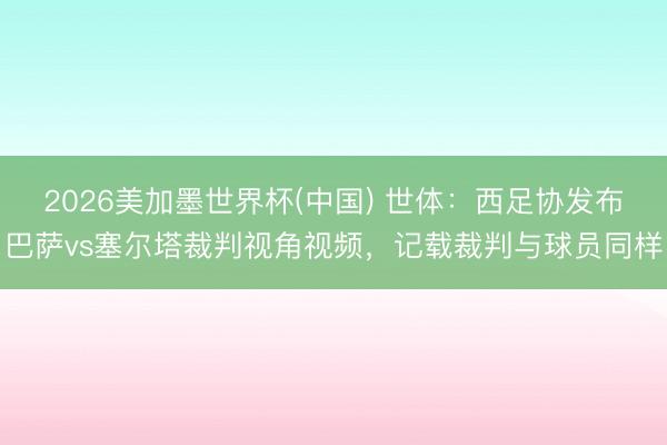 2026美加墨世界杯(中国) 世体：西足协发布巴萨vs塞尔塔裁判视角视频，记载裁判与球员同样