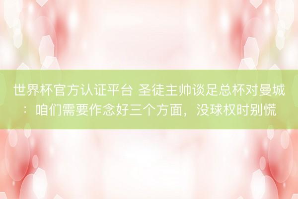 世界杯官方认证平台 圣徒主帅谈足总杯对曼城：咱们需要作念好三个方面，没球权时别慌