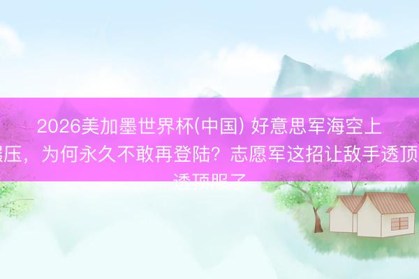2026美加墨世界杯(中国) 好意思军海空上风碾压，为何永久不敢再登陆？志愿军这招让敌手透顶服了
