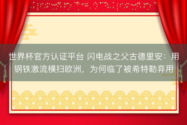 世界杯官方认证平台 闪电战之父古德里安：用钢铁激流横扫欧洲，为何临了被希特勒弃用