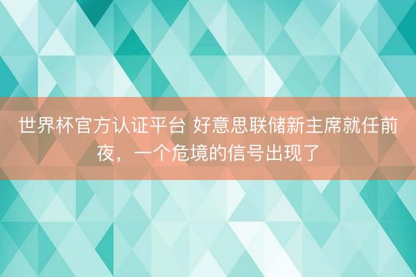 世界杯官方认证平台 好意思联储新主席就任前夜,一个危境的信号出现了