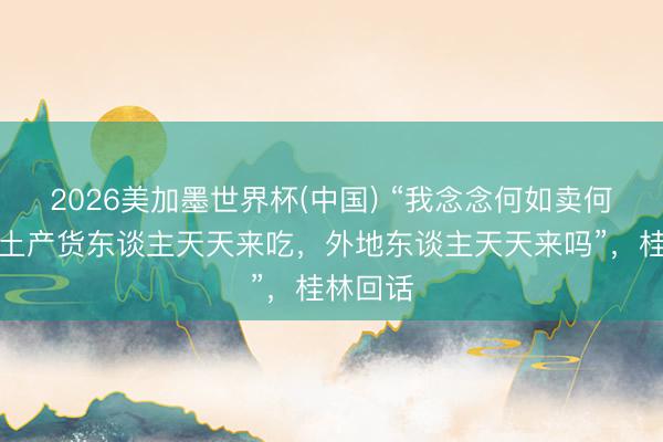 2026美加墨世界杯(中国) “我念念何如卖何如卖,土产货东谈主天天来吃,外地东谈主天天来吗”,桂林回话