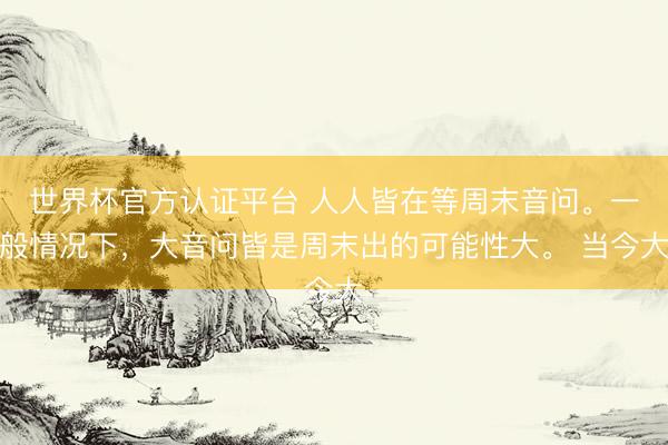 世界杯官方认证平台 人人皆在等周末音问。一般情况下,大音问皆是周末出的可能性大。 当今大