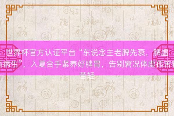 世界杯官方认证平台 “东说念主老脾先衰，脾虚百病生”，入夏合手紧养好脾胃，告别窘况体虚孤苦轻