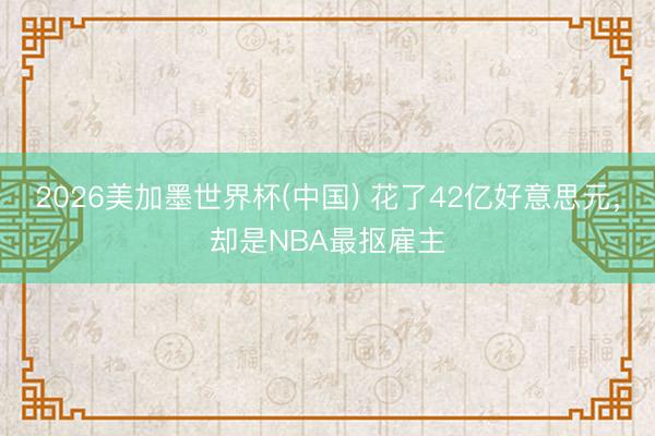2026美加墨世界杯(中国) 花了42亿好意思元，却是NBA最抠雇主